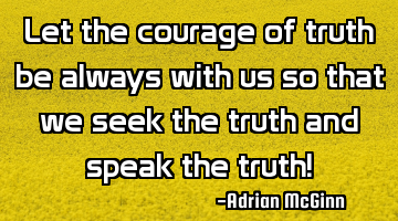 Let the courage of truth be always with us so that we seek the truth and speak the truth!