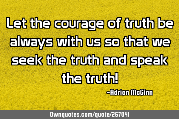 Let the courage of truth be always with us so that we seek the truth and speak the truth!