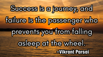 Success is a journey, and failure is the passenger who prevents you from falling asleep at the