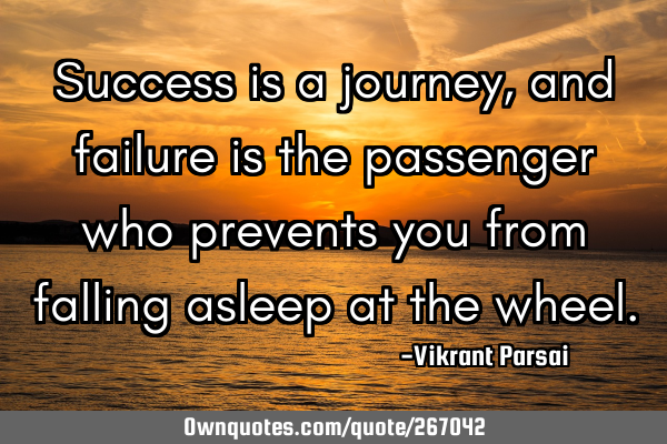 Success is a journey, and failure is the passenger who prevents you from falling asleep at the
