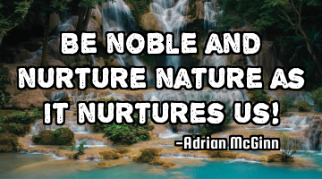 Be noble and nurture nature as it nurtures us!