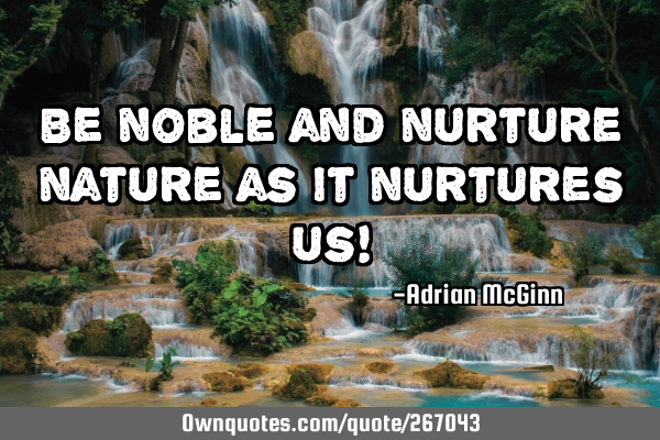 Be noble and nurture nature as it nurtures us!