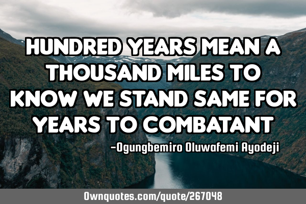 Hundred years mean a thousand miles to know we stand same for years to