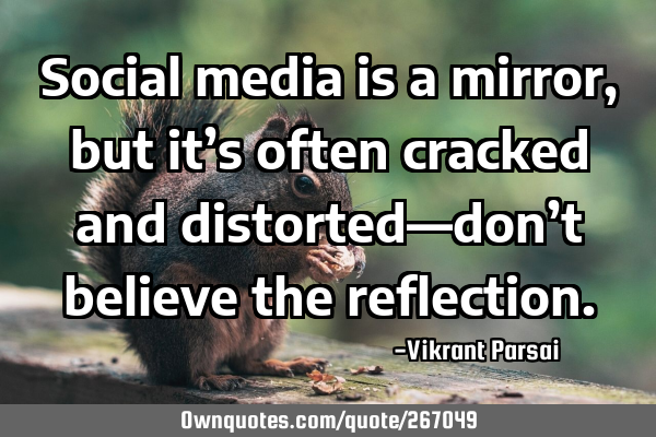 Social media is a mirror, but it’s often cracked and distorted—don’t believe the