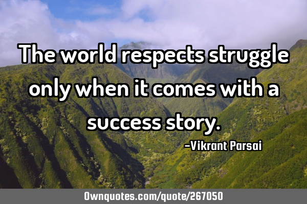 The world respects struggle only when it comes with a success