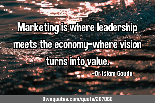 Marketing is where leadership meets the economy—where vision turns into