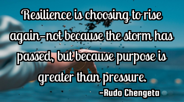 Resilience is choosing to rise again—not because the storm has passed, but because purpose is