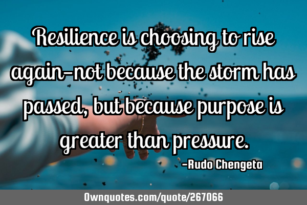 Resilience is choosing to rise again—not because the storm has passed, but because purpose is