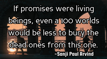 If promises were living beings, even a 100 worlds would be less to bury the dead ones from this one.