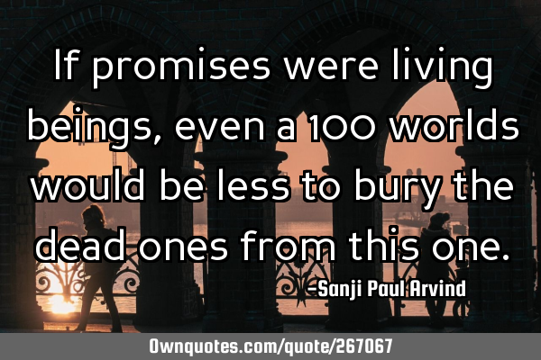 If promises were living beings, even a 100 worlds would be less to bury the dead ones from this