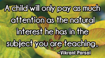 A child will only pay as much attention as the natural interest he has in the subject you are