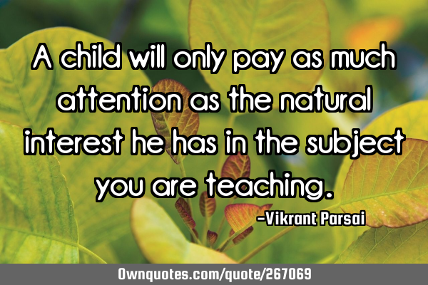 A child will only pay as much attention as the natural interest he has in the subject you are