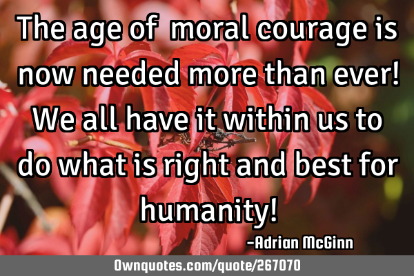 The age of ﻿moral courage is now needed more than ever! We all have it within us to do what is
