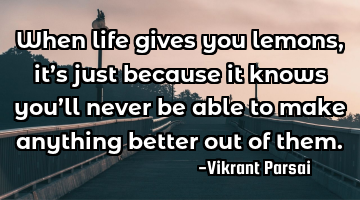When life gives you lemons, it’s just because it knows you’ll never be able to make anything
