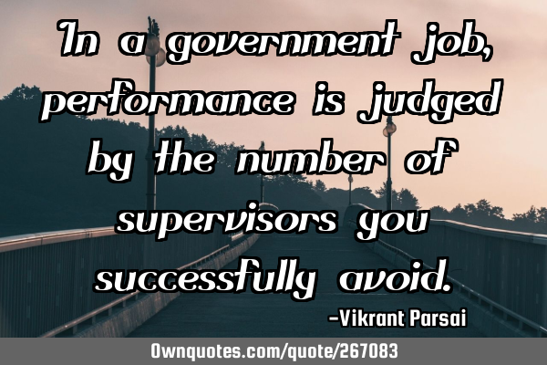 In a government job, performance is judged by the number of supervisors you successfully