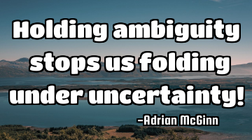 Holding ambiguity ﻿stops us folding under uncertainty!