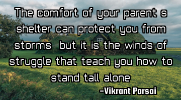 The comfort of your parent’s shelter can protect you from storms, but it is the winds of struggle