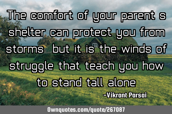 The comfort of your parent’s shelter can protect you from storms, but it is the winds of struggle