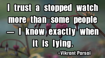 I trust a stopped watch more than some people — I know exactly when it is lying.