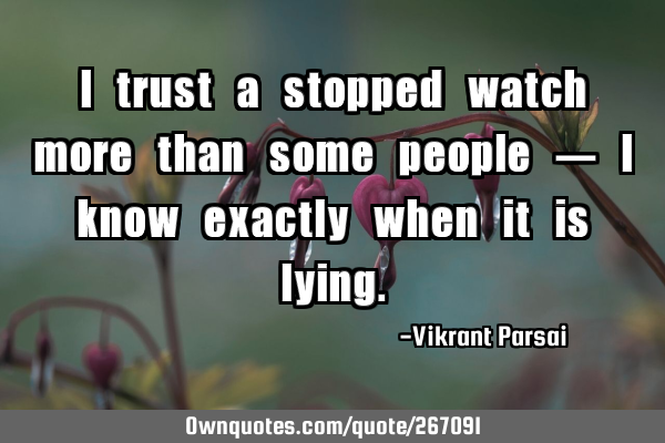 I trust a stopped watch more than some people — I know exactly when it is
