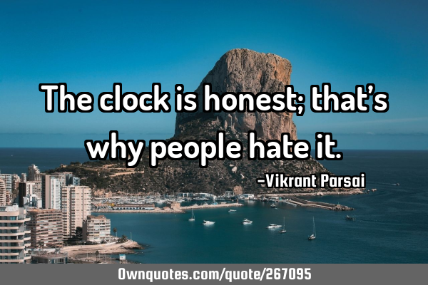 The clock is honest; that’s why people hate