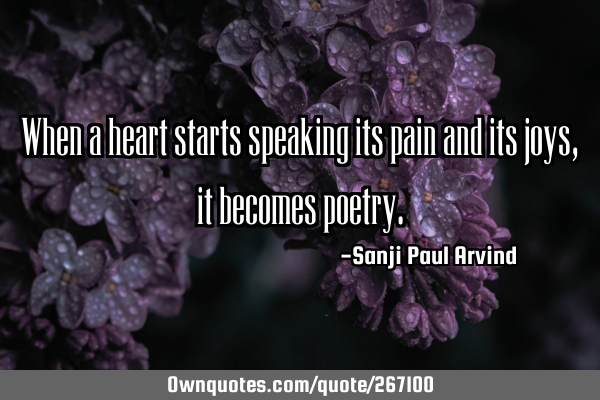 When a heart starts speaking its pain and its joys, it becomes