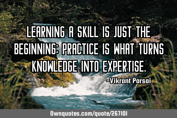 Learning a skill is just the beginning; practice is what turns knowledge into