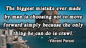 The biggest mistake ever made by man is choosing not to move forward simply because the only thing