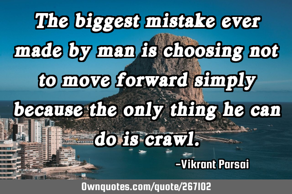 The biggest mistake ever made by man is choosing not to move forward simply because the only thing