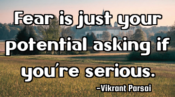 Fear is just your potential asking if you’re serious.