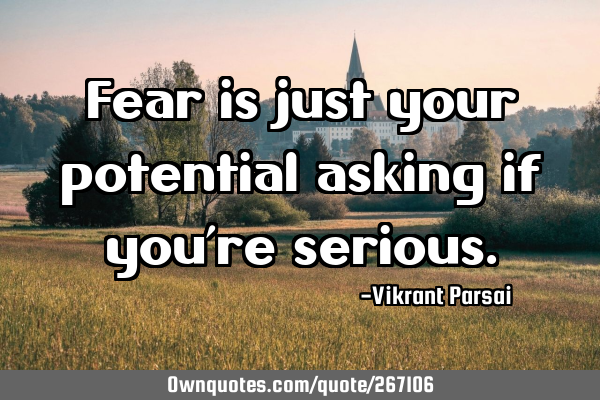 Fear is just your potential asking if you’re