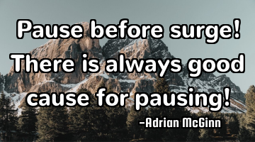 Pause before surge! There is always good cause for pausing!