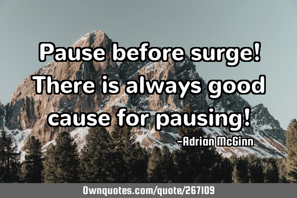 Pause before surge! There is always good cause for pausing!