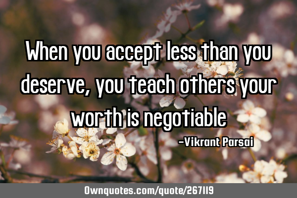 When you accept less than you deserve, you teach others your worth is