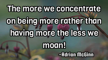The more we concentrate on being more rather than having more the less we moan!