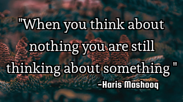 "When you think about nothing you are still thinking about something "