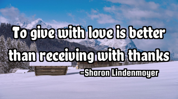 To give with love is better than receiving with thanks