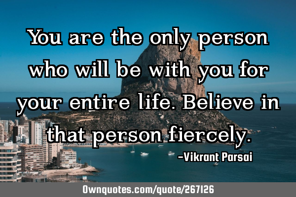 You are the only person who will be with you for your entire life. Believe in that person