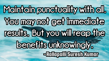 Maintain punctuality with all. 
You may not get immediate results. 
But you will reap the