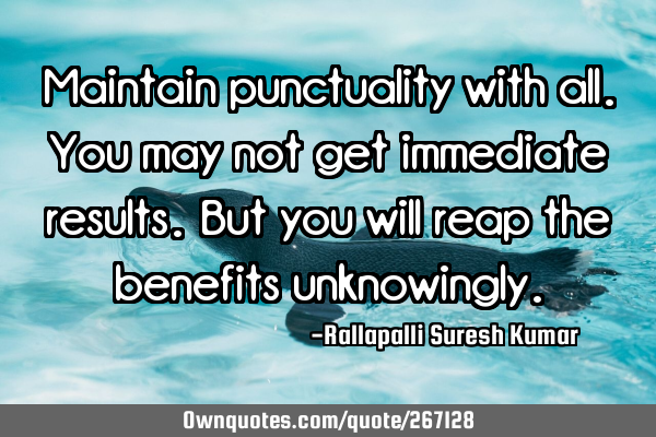 Maintain punctuality with all. 
You may not get immediate results. 
But you will reap the