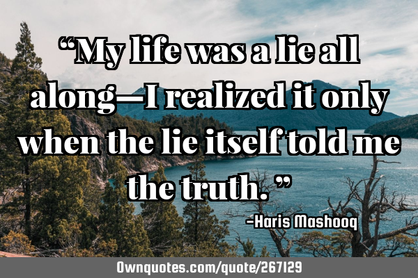 “My life was a lie all along—I realized it only when the lie itself told me the truth.”