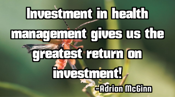 Investment in health management gives us the greatest return on investment!