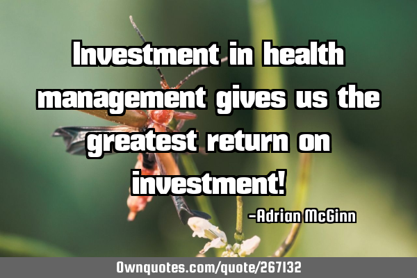 Investment in health management gives us the greatest return on investment!