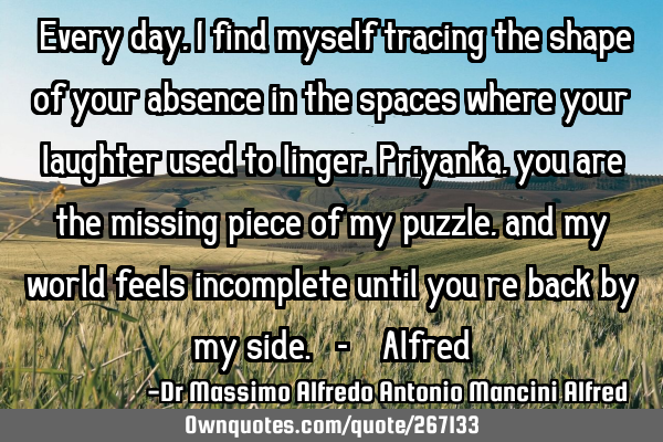 "Every day, I find myself tracing the shape of your absence in the spaces where your laughter used