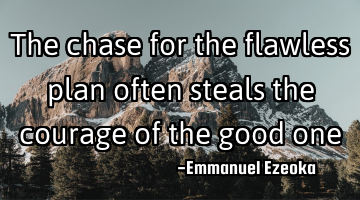 The chase for the flawless plan often steals the courage of the good one