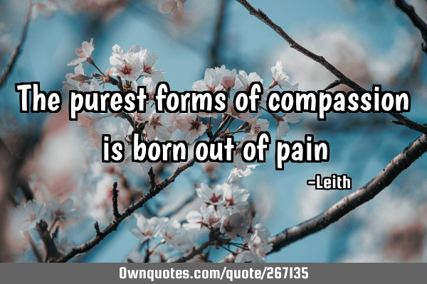 The purest forms of compassion is born out of