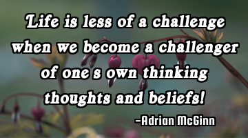 Life is less of a challenge when we  become a challenger of one’s own thinking thoughts and