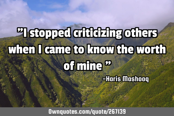 "I stopped criticizing others when I came to know the worth of mine "
