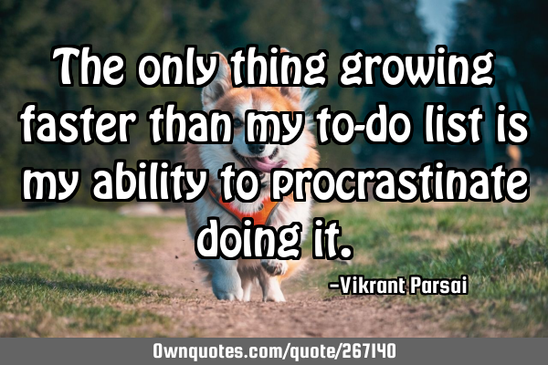 The only thing growing faster than my to-do list is my ability to procrastinate doing
