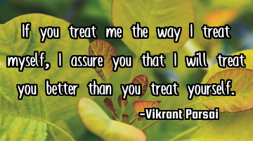 If you treat me the way I treat myself, I assure you that I will treat you better than you treat